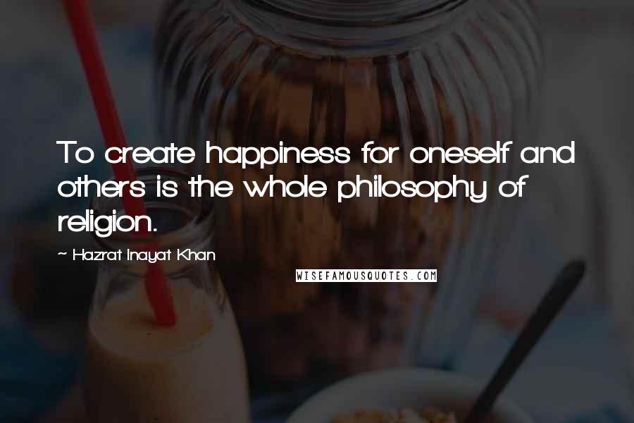 Hazrat Inayat Khan Quotes: To create happiness for oneself and others is the whole philosophy of religion.