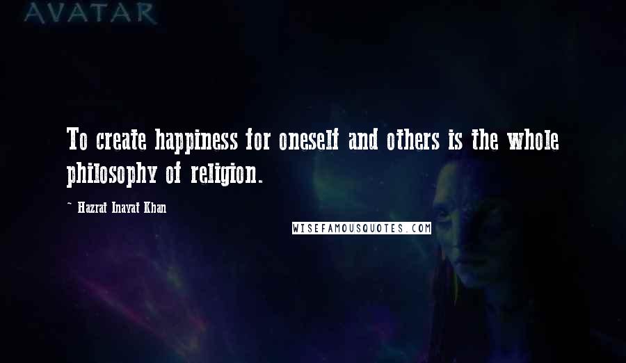 Hazrat Inayat Khan Quotes: To create happiness for oneself and others is the whole philosophy of religion.