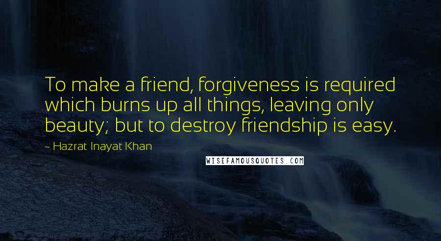 Hazrat Inayat Khan Quotes: To make a friend, forgiveness is required which burns up all things, leaving only beauty; but to destroy friendship is easy.