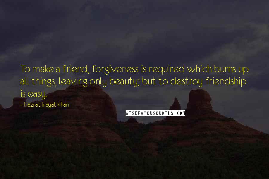 Hazrat Inayat Khan Quotes: To make a friend, forgiveness is required which burns up all things, leaving only beauty; but to destroy friendship is easy.