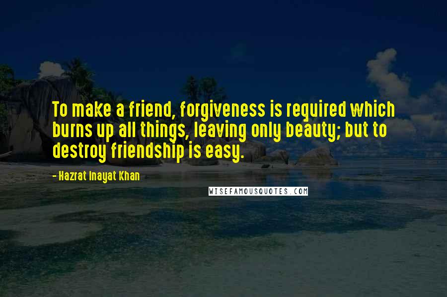 Hazrat Inayat Khan Quotes: To make a friend, forgiveness is required which burns up all things, leaving only beauty; but to destroy friendship is easy.