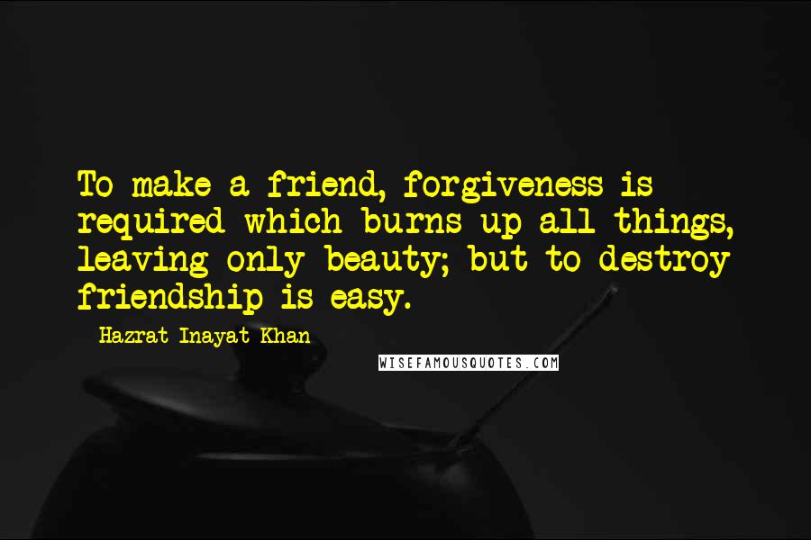 Hazrat Inayat Khan Quotes: To make a friend, forgiveness is required which burns up all things, leaving only beauty; but to destroy friendship is easy.