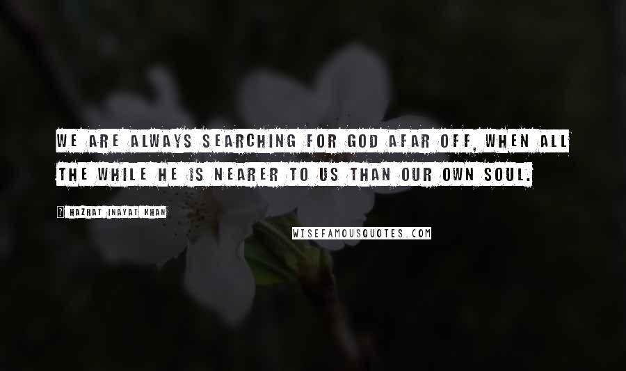 Hazrat Inayat Khan Quotes: We are always searching for God afar off, when all the while He is nearer to us than our own soul.