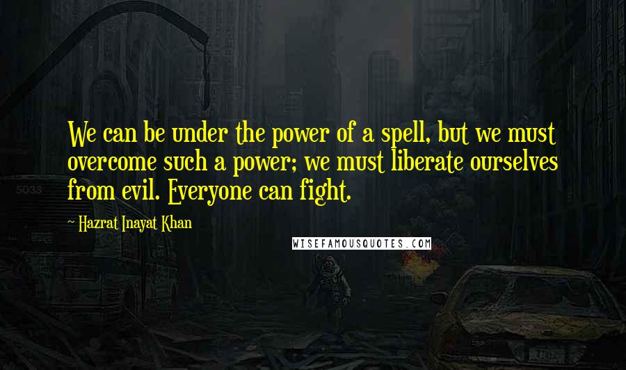 Hazrat Inayat Khan Quotes: We can be under the power of a spell, but we must overcome such a power; we must liberate ourselves from evil. Everyone can fight.
