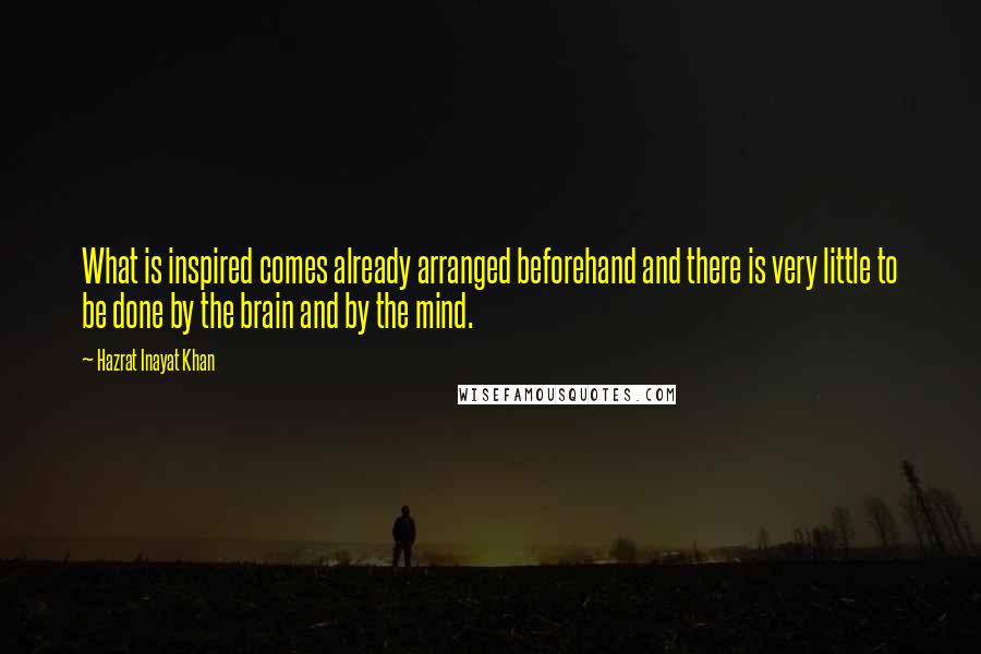 Hazrat Inayat Khan Quotes: What is inspired comes already arranged beforehand and there is very little to be done by the brain and by the mind.