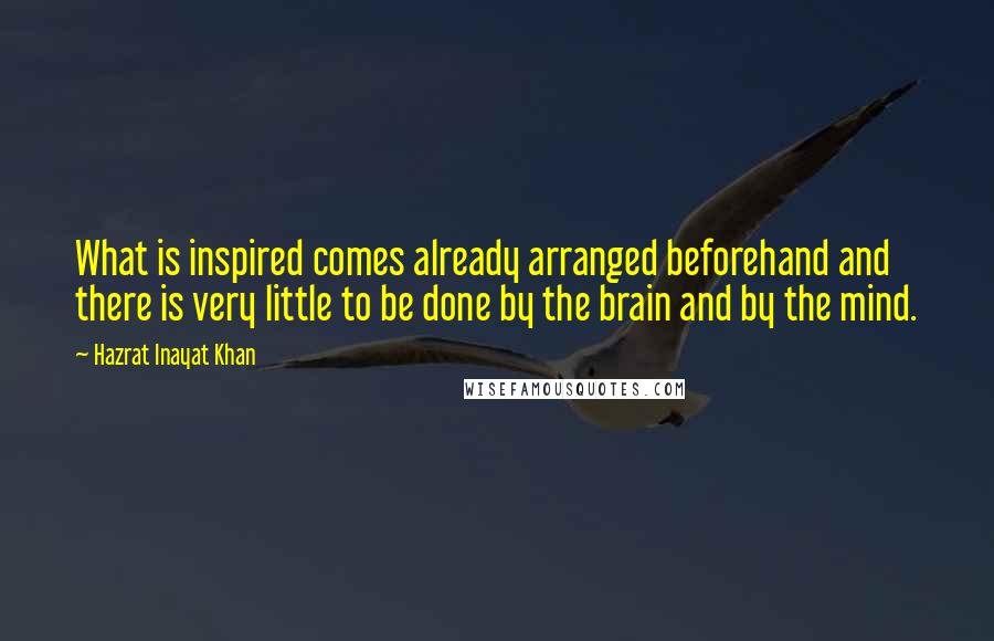 Hazrat Inayat Khan Quotes: What is inspired comes already arranged beforehand and there is very little to be done by the brain and by the mind.