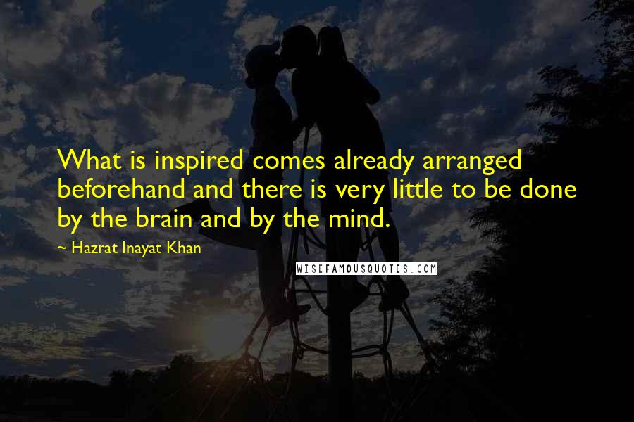 Hazrat Inayat Khan Quotes: What is inspired comes already arranged beforehand and there is very little to be done by the brain and by the mind.