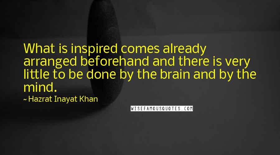 Hazrat Inayat Khan Quotes: What is inspired comes already arranged beforehand and there is very little to be done by the brain and by the mind.