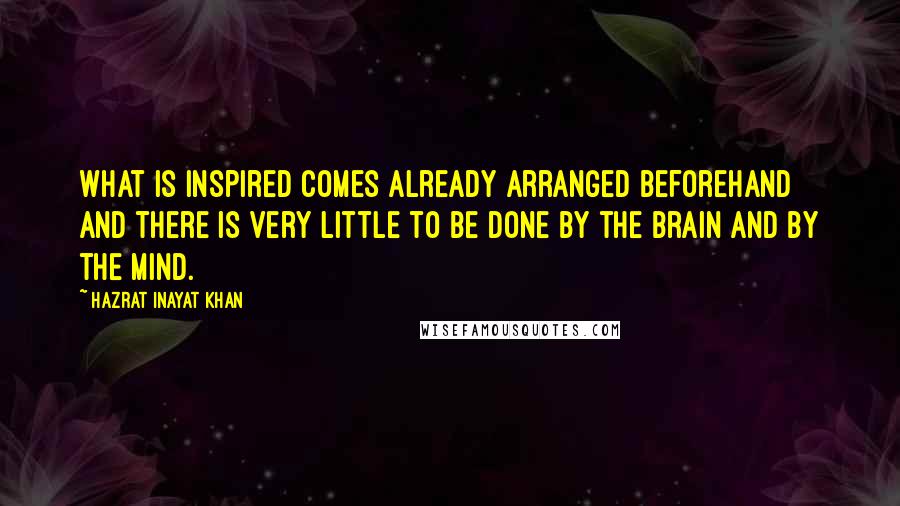 Hazrat Inayat Khan Quotes: What is inspired comes already arranged beforehand and there is very little to be done by the brain and by the mind.