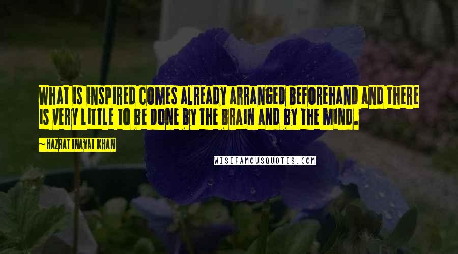 Hazrat Inayat Khan Quotes: What is inspired comes already arranged beforehand and there is very little to be done by the brain and by the mind.