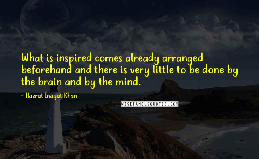 Hazrat Inayat Khan Quotes: What is inspired comes already arranged beforehand and there is very little to be done by the brain and by the mind.