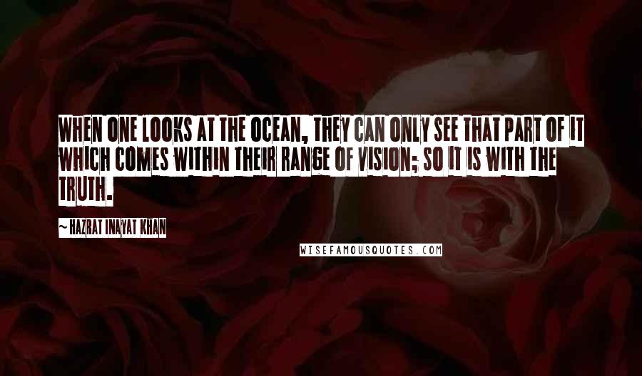 Hazrat Inayat Khan Quotes: When one looks at the ocean, they can only see that part of it which comes within their range of vision; so it is with the truth.