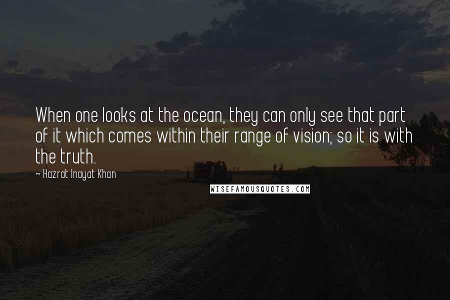 Hazrat Inayat Khan Quotes: When one looks at the ocean, they can only see that part of it which comes within their range of vision; so it is with the truth.