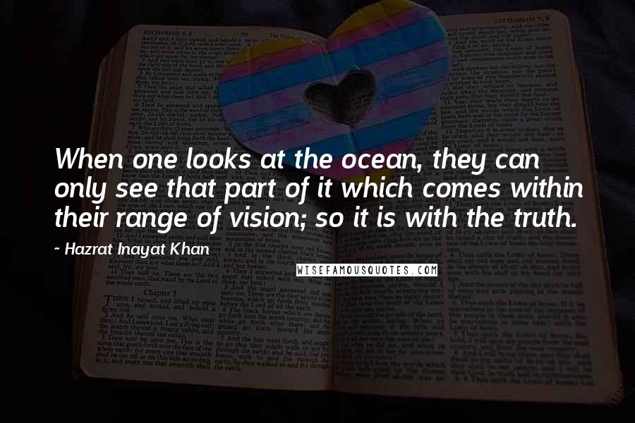 Hazrat Inayat Khan Quotes: When one looks at the ocean, they can only see that part of it which comes within their range of vision; so it is with the truth.