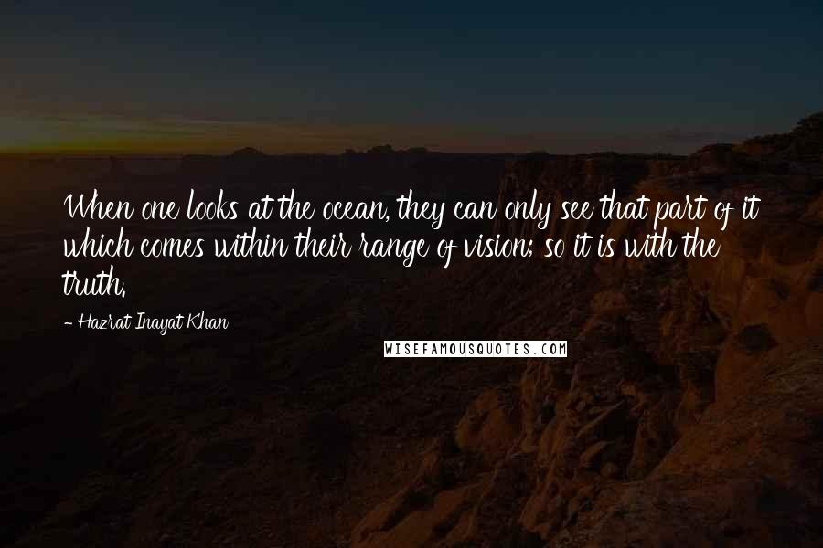 Hazrat Inayat Khan Quotes: When one looks at the ocean, they can only see that part of it which comes within their range of vision; so it is with the truth.