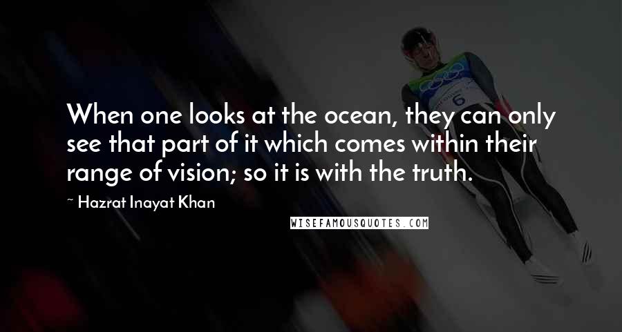 Hazrat Inayat Khan Quotes: When one looks at the ocean, they can only see that part of it which comes within their range of vision; so it is with the truth.