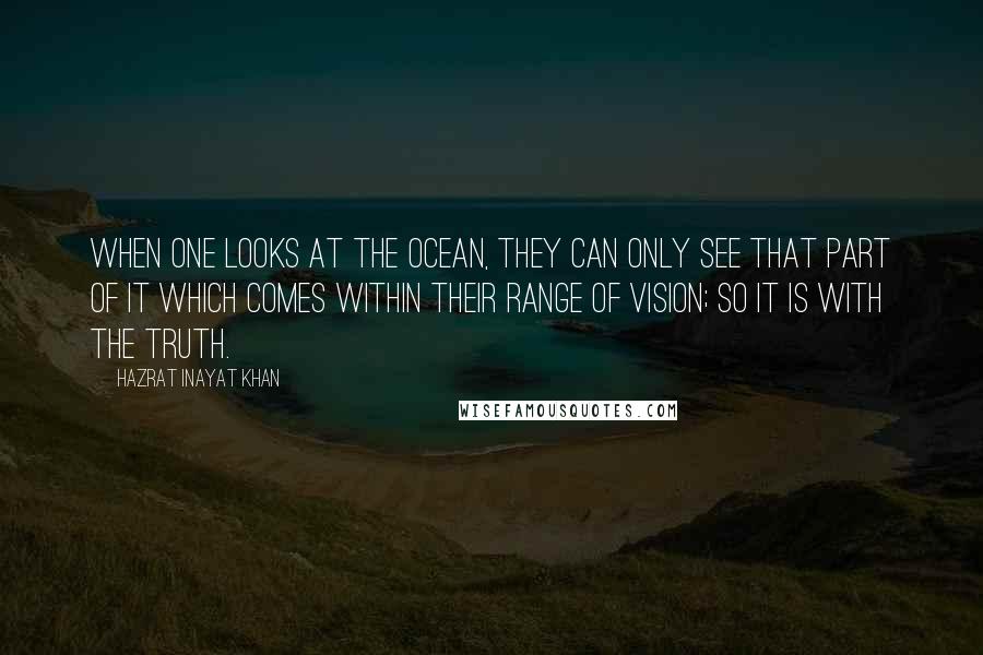 Hazrat Inayat Khan Quotes: When one looks at the ocean, they can only see that part of it which comes within their range of vision; so it is with the truth.