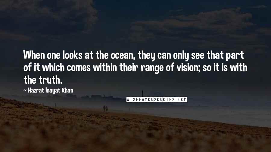 Hazrat Inayat Khan Quotes: When one looks at the ocean, they can only see that part of it which comes within their range of vision; so it is with the truth.