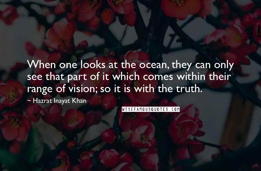 Hazrat Inayat Khan Quotes: When one looks at the ocean, they can only see that part of it which comes within their range of vision; so it is with the truth.