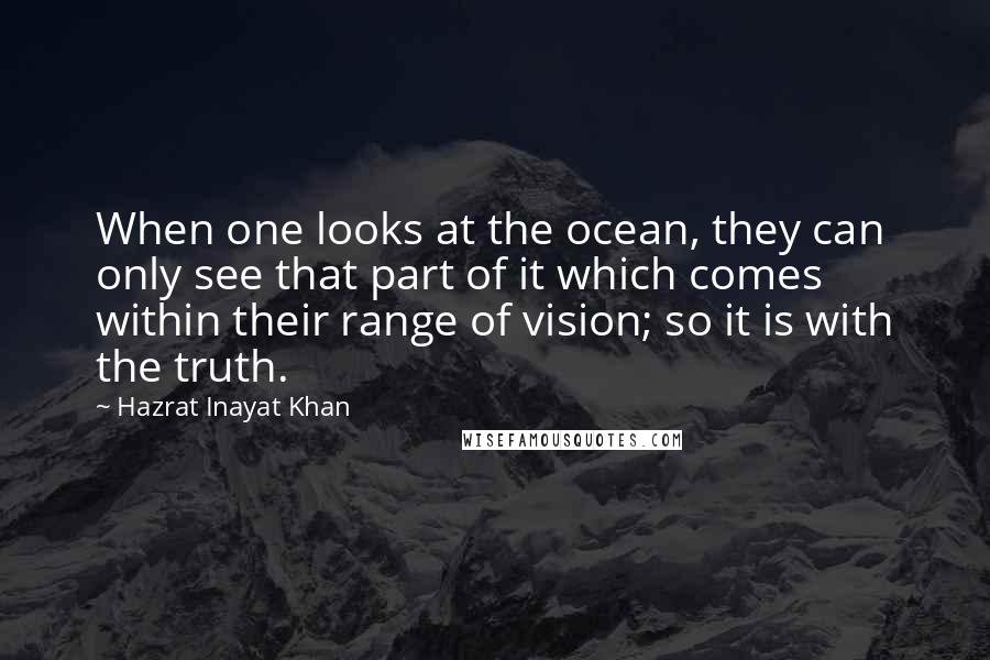 Hazrat Inayat Khan Quotes: When one looks at the ocean, they can only see that part of it which comes within their range of vision; so it is with the truth.