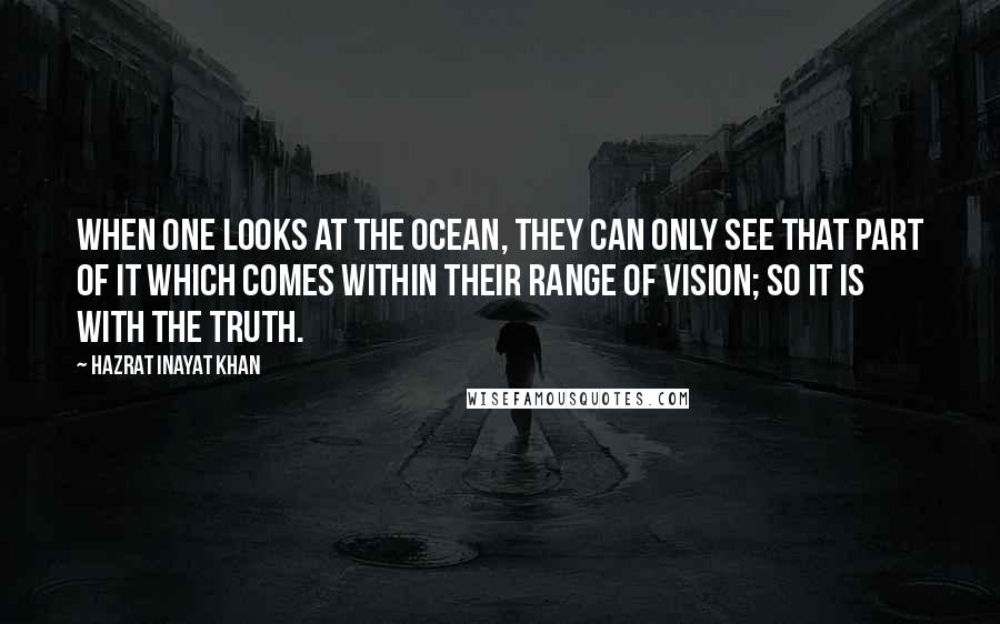 Hazrat Inayat Khan Quotes: When one looks at the ocean, they can only see that part of it which comes within their range of vision; so it is with the truth.