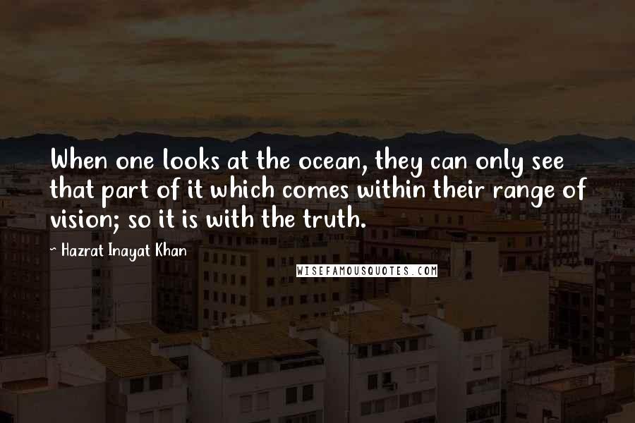 Hazrat Inayat Khan Quotes: When one looks at the ocean, they can only see that part of it which comes within their range of vision; so it is with the truth.