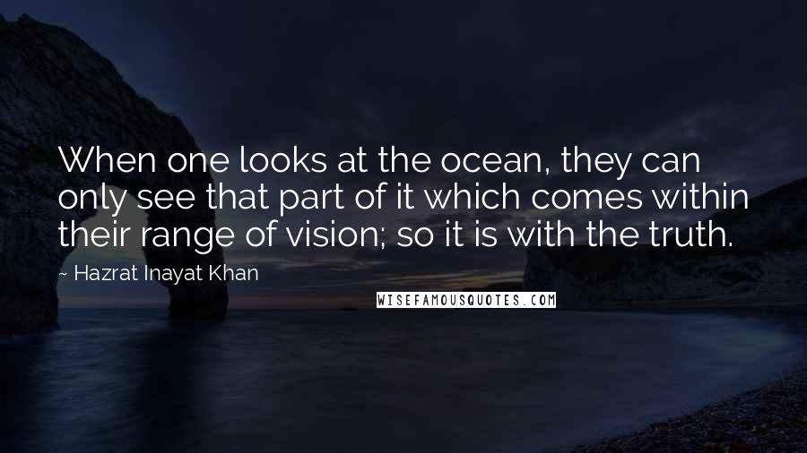Hazrat Inayat Khan Quotes: When one looks at the ocean, they can only see that part of it which comes within their range of vision; so it is with the truth.