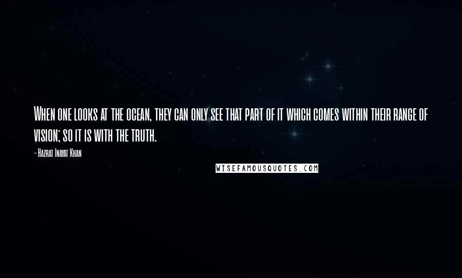 Hazrat Inayat Khan Quotes: When one looks at the ocean, they can only see that part of it which comes within their range of vision; so it is with the truth.