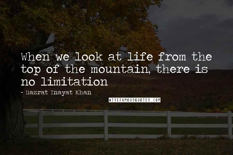 Hazrat Inayat Khan Quotes: When we look at life from the top of the mountain, there is no limitation