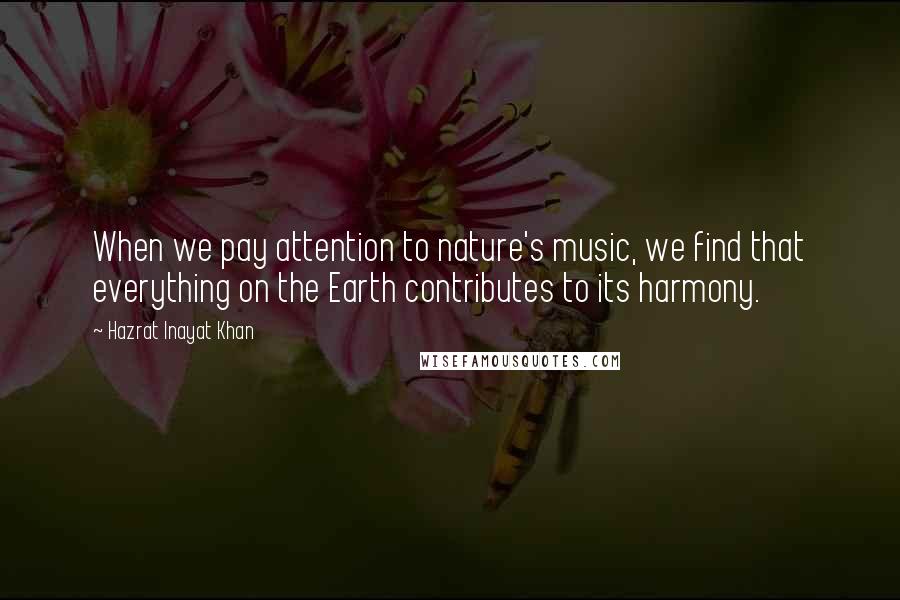 Hazrat Inayat Khan Quotes: When we pay attention to nature's music, we find that everything on the Earth contributes to its harmony.