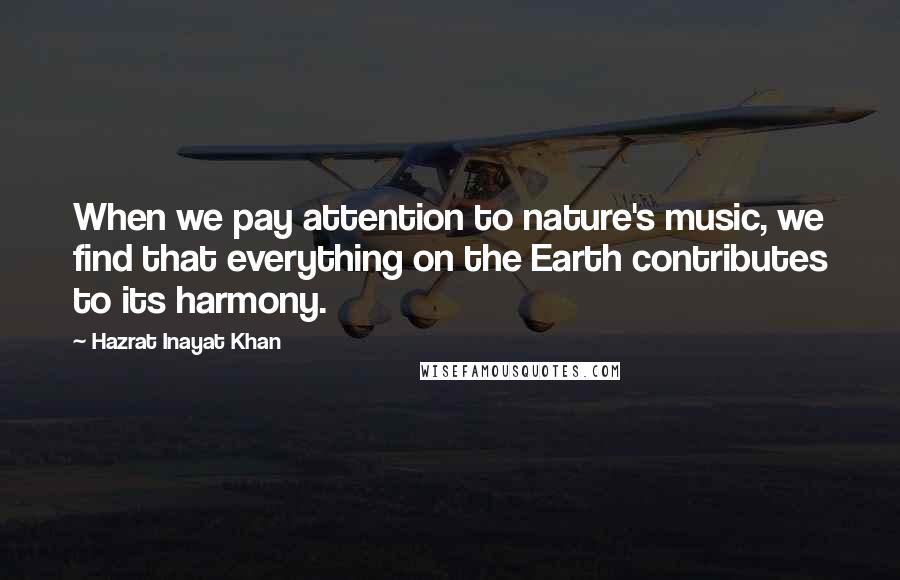 Hazrat Inayat Khan Quotes: When we pay attention to nature's music, we find that everything on the Earth contributes to its harmony.