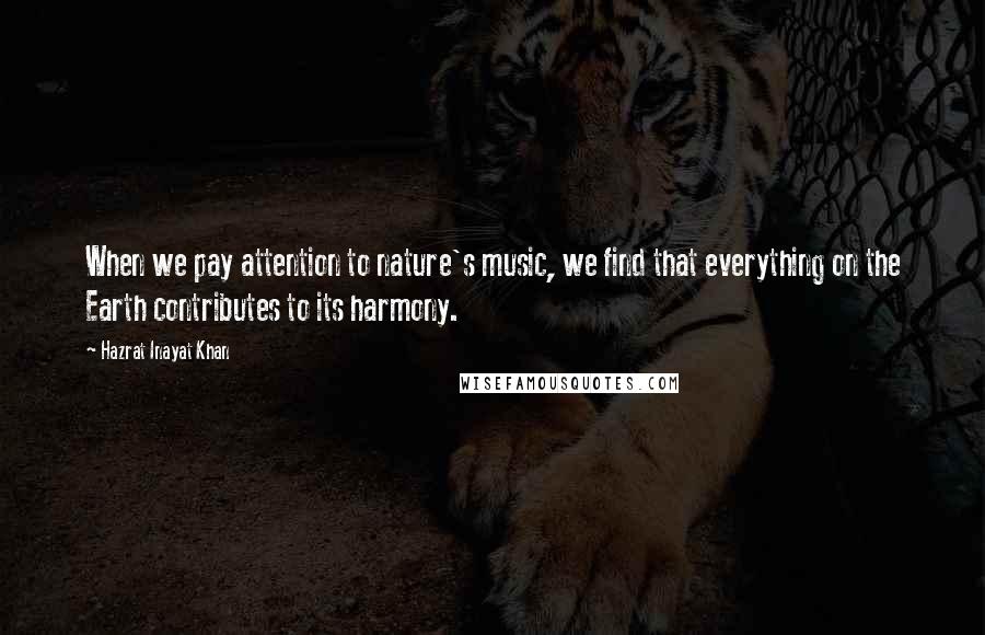 Hazrat Inayat Khan Quotes: When we pay attention to nature's music, we find that everything on the Earth contributes to its harmony.