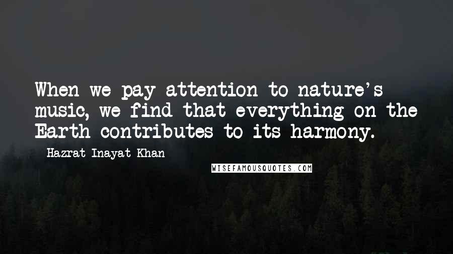 Hazrat Inayat Khan Quotes: When we pay attention to nature's music, we find that everything on the Earth contributes to its harmony.