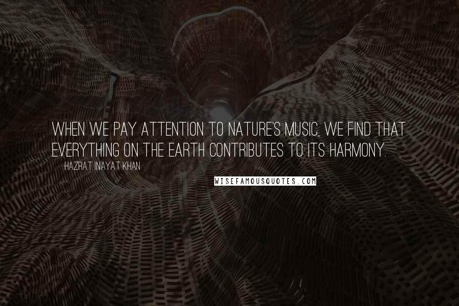 Hazrat Inayat Khan Quotes: When we pay attention to nature's music, we find that everything on the Earth contributes to its harmony.