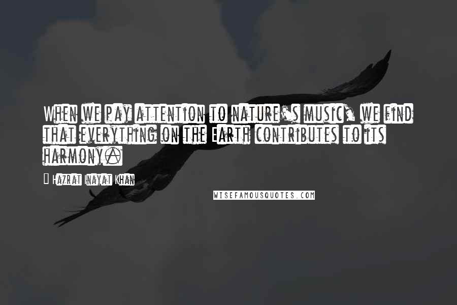 Hazrat Inayat Khan Quotes: When we pay attention to nature's music, we find that everything on the Earth contributes to its harmony.