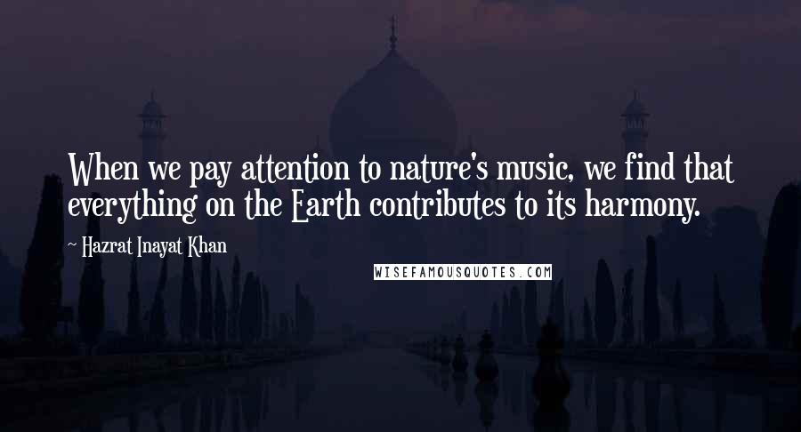 Hazrat Inayat Khan Quotes: When we pay attention to nature's music, we find that everything on the Earth contributes to its harmony.