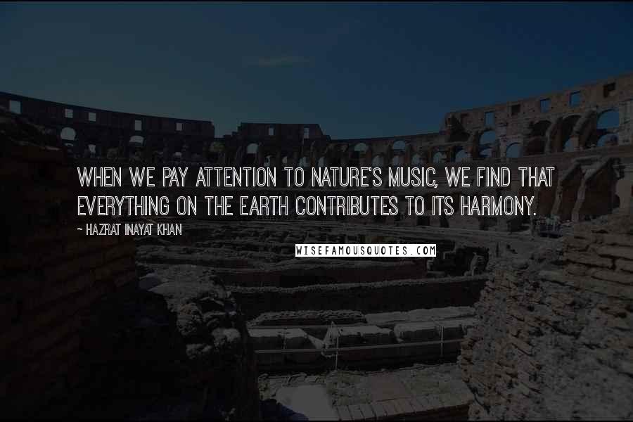 Hazrat Inayat Khan Quotes: When we pay attention to nature's music, we find that everything on the Earth contributes to its harmony.