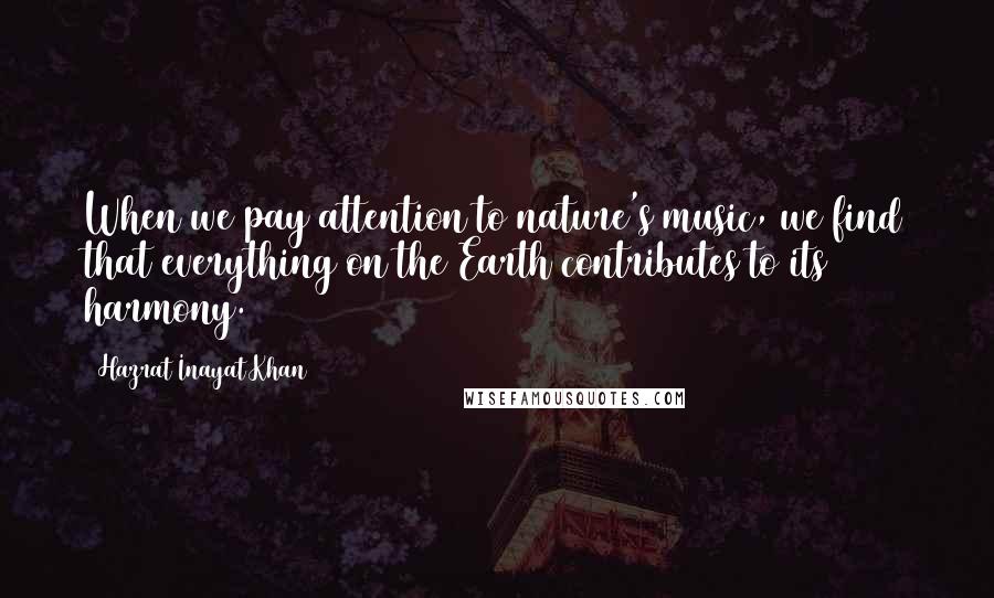 Hazrat Inayat Khan Quotes: When we pay attention to nature's music, we find that everything on the Earth contributes to its harmony.