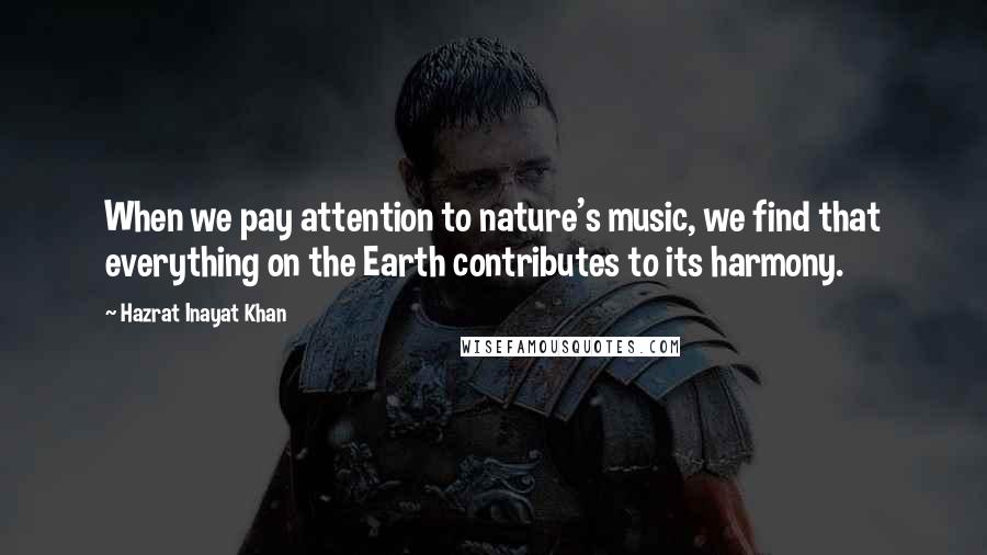 Hazrat Inayat Khan Quotes: When we pay attention to nature's music, we find that everything on the Earth contributes to its harmony.