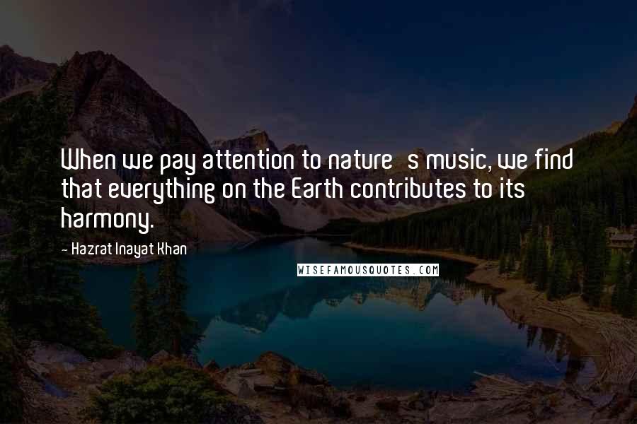 Hazrat Inayat Khan Quotes: When we pay attention to nature's music, we find that everything on the Earth contributes to its harmony.