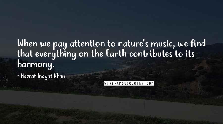 Hazrat Inayat Khan Quotes: When we pay attention to nature's music, we find that everything on the Earth contributes to its harmony.