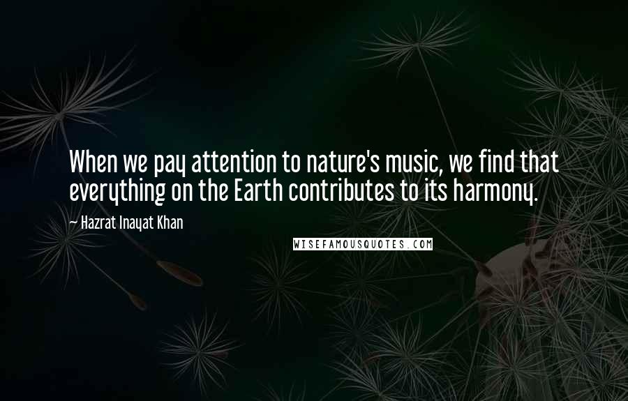 Hazrat Inayat Khan Quotes: When we pay attention to nature's music, we find that everything on the Earth contributes to its harmony.