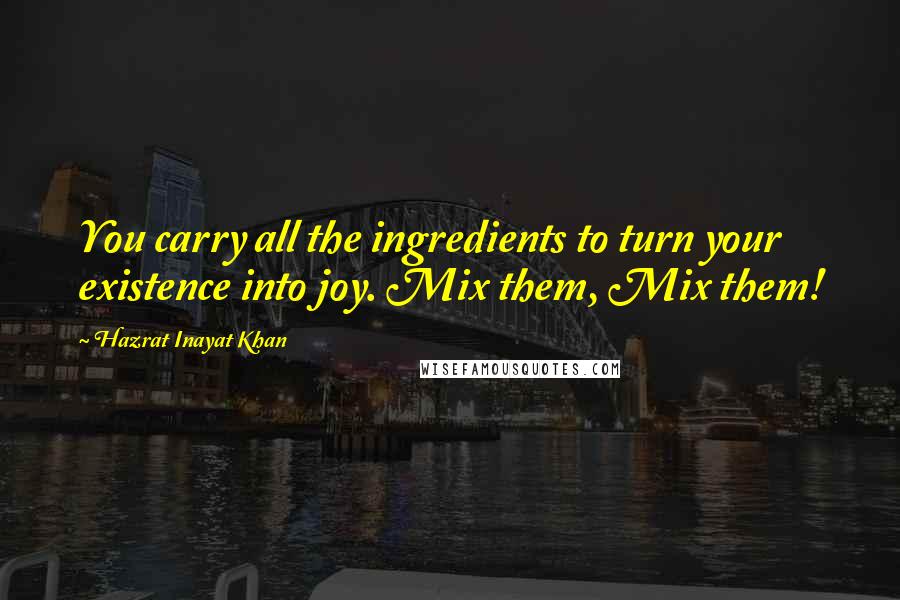 Hazrat Inayat Khan Quotes: You carry all the ingredients to turn your existence into joy. Mix them, Mix them!