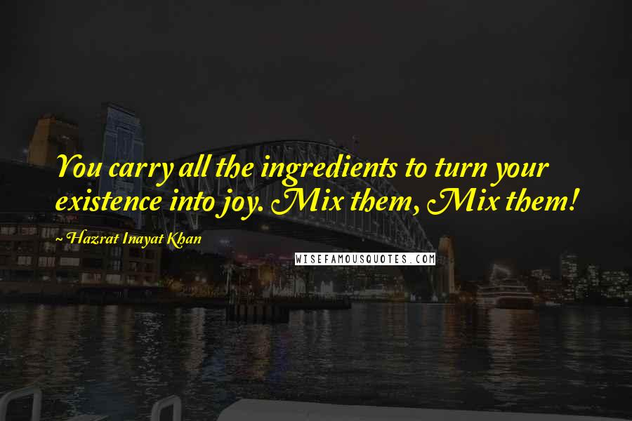 Hazrat Inayat Khan Quotes: You carry all the ingredients to turn your existence into joy. Mix them, Mix them!