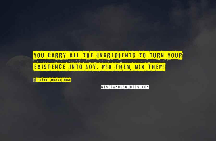 Hazrat Inayat Khan Quotes: You carry all the ingredients to turn your existence into joy. Mix them, Mix them!
