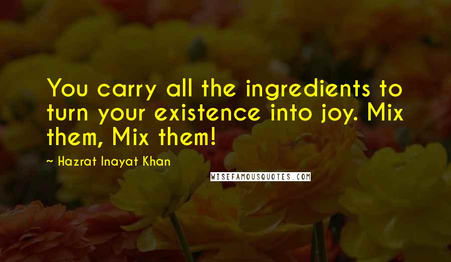 Hazrat Inayat Khan Quotes: You carry all the ingredients to turn your existence into joy. Mix them, Mix them!