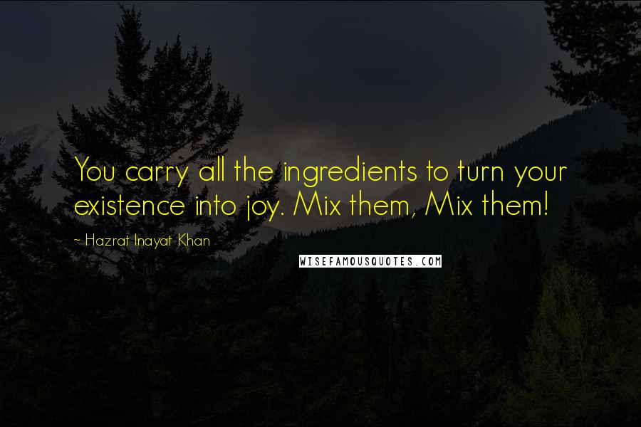 Hazrat Inayat Khan Quotes: You carry all the ingredients to turn your existence into joy. Mix them, Mix them!