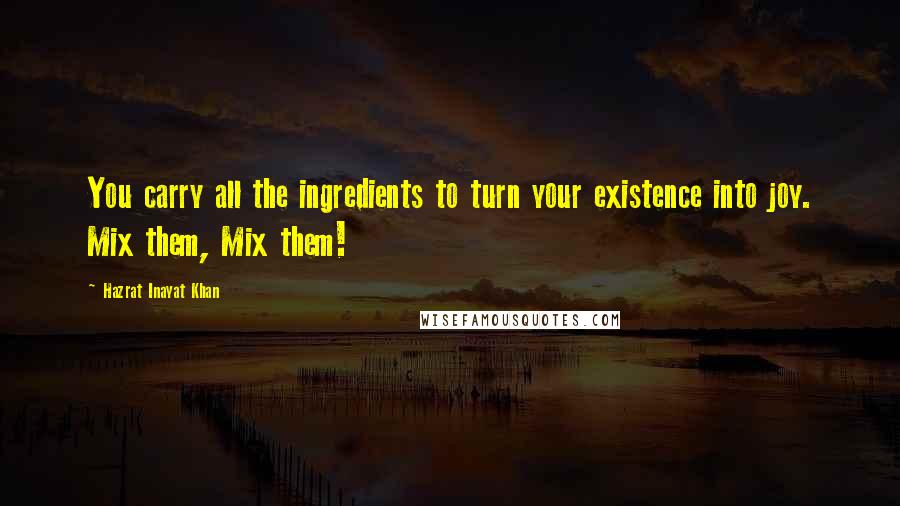 Hazrat Inayat Khan Quotes: You carry all the ingredients to turn your existence into joy. Mix them, Mix them!
