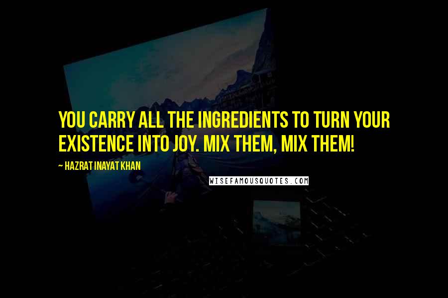 Hazrat Inayat Khan Quotes: You carry all the ingredients to turn your existence into joy. Mix them, Mix them!