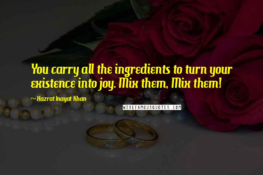 Hazrat Inayat Khan Quotes: You carry all the ingredients to turn your existence into joy. Mix them, Mix them!